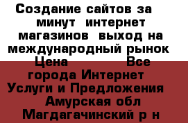 Создание сайтов за 15 минут, интернет магазинов, выход на международный рынок › Цена ­ 15 000 - Все города Интернет » Услуги и Предложения   . Амурская обл.,Магдагачинский р-н